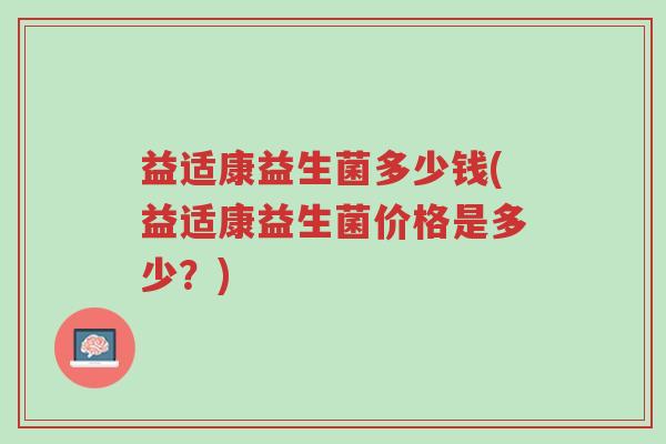 益适康益生菌多少钱(益适康益生菌价格是多少?)-第1张图片-超越 益适康益生菌多少钱(益适康益生菌价格是多少?)-第1张图片-超越