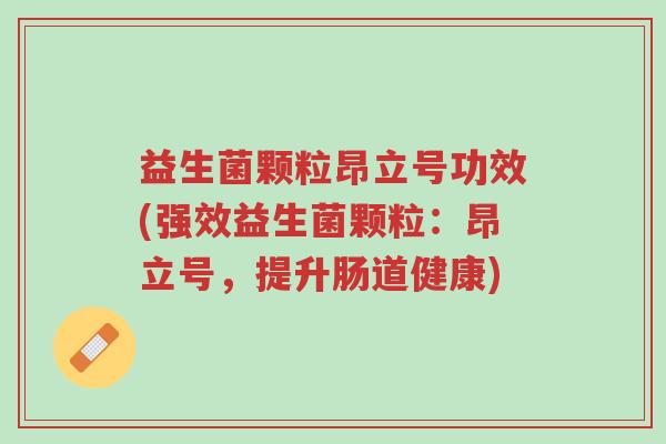 益生菌颗粒昂立号功效(强效益生菌颗粒:昂立号,提升肠道健康)-第1张图片-超越 益生菌颗粒昂立号功效(强效益生菌颗粒:昂立号,提升肠道健康)-第1张图片-超越
