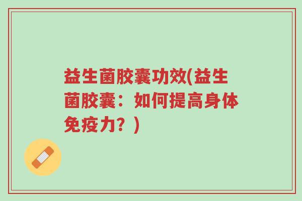 益生菌胶囊功效(益生菌胶囊:如何提高身体免疫力?)-第1张图片-超越 益生菌胶囊功效(益生菌胶囊:如何提高身体免疫力?)-第1张图片-超越