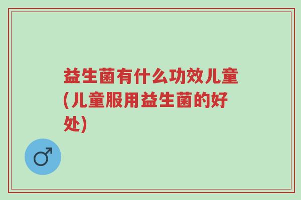 益生菌有什么功效儿童(儿童服用益生菌的好处)-第1张图片-超越 益生菌有什么功效儿童(儿童服用益生菌的好处)-第1张图片-超越