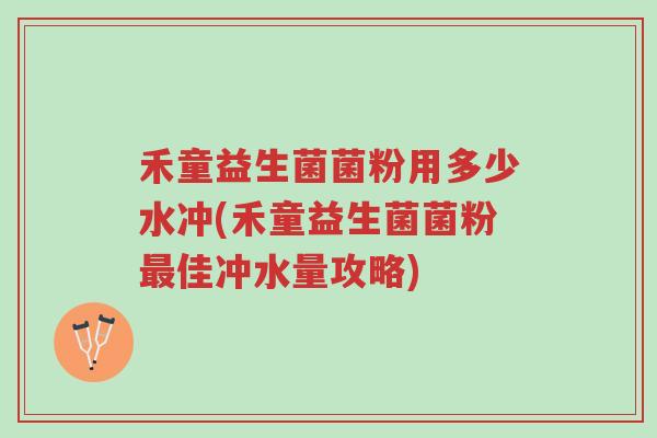 禾童益生菌菌粉用多少水冲(禾童益生菌菌粉最佳冲水量攻略)-第1张图片-超越 禾童益生菌菌粉用多少水冲(禾童益生菌菌粉最佳冲水量攻略)-第1张图片-超越