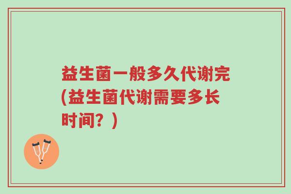 益生菌一般多久代谢完(益生菌代谢需要多长时间?)-第1张图片-超越 益生菌一般多久代谢完(益生菌代谢需要多长时间?)-第1张图片-超越