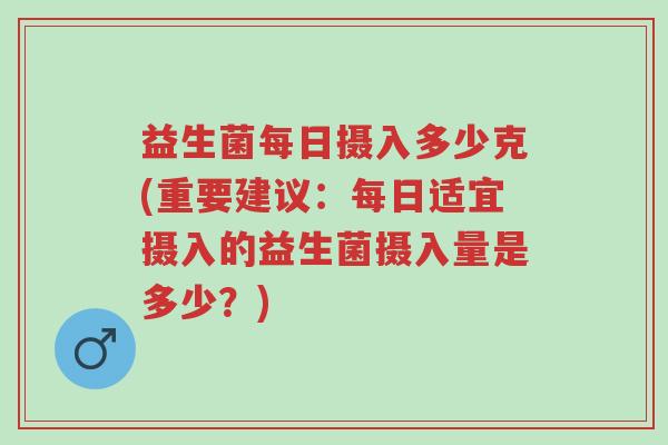 益生菌每日摄入多少克(重要建议：每日适宜摄入的益生菌摄入量是多少？)-第1张图片-超越