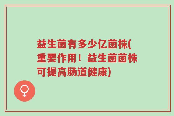 益生菌有多少亿菌株(重要作用!益生菌菌株可提高肠道健康)-第1张图片-超越 益生菌有多少亿菌株(重要作用!益生菌菌株可提高肠道健康)-第1张图片-超越