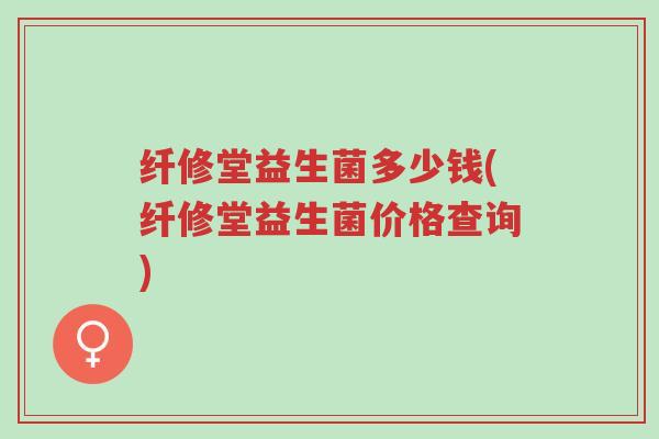 纤修堂益生菌多少钱(纤修堂益生菌价格查询)-第1张图片-超越 纤修堂益生菌多少钱(纤修堂益生菌价格查询)-第1张图片-超越