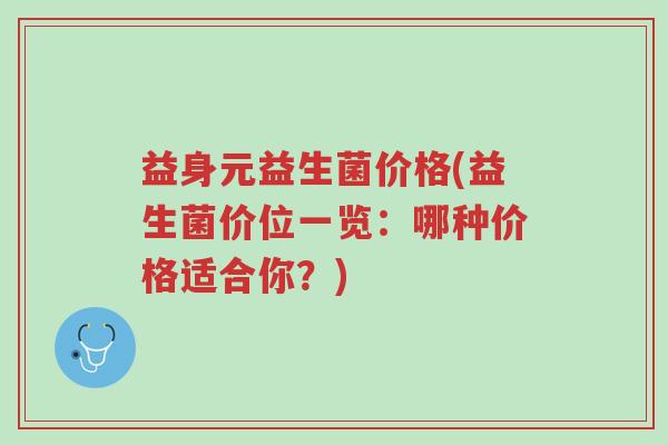 益身元益生菌价格(益生菌价位一览:哪种价格适合你?)-第1张图片-超越 益身元益生菌价格(益生菌价位一览:哪种价格适合你?)-第1张图片-超越