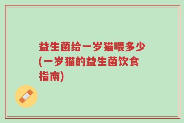 益生菌给一岁猫喂多少(一岁猫的益生菌饮食指南)-第1张图片-超越 益生菌给一岁猫喂多少(一岁猫的益生菌饮食指南)-第1张图片-超越