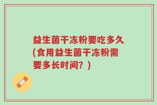 益生菌干冻粉要吃多久(食用益生菌干冻粉需要多长时间？)-第1张图片-超越