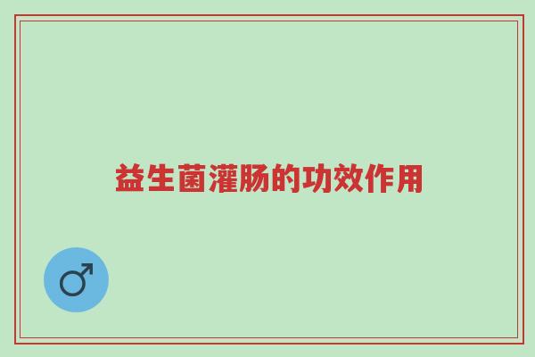 益生菌灌肠的功效作用-第1张图片-超越 益生菌灌肠的功效作用-第1张图片-超越