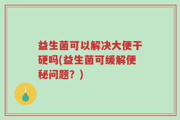 益生菌可以解决大便干硬吗(益生菌可缓解便秘问题？)-第1张图片-超越