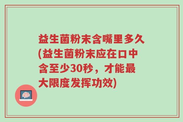 益生菌粉末含嘴里多久(益生菌粉末应在口中含至少30秒,才能最大限度发挥功效)-第1张图片-超越 益生菌粉末含嘴里多久(益生菌粉末应在口中含至少30秒,才能最大限度发挥功效)-第1张图片-超越