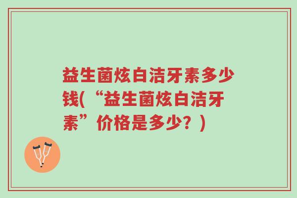 益生菌炫白洁牙素多少钱(“益生菌炫白洁牙素”价格是多少?)-第1张图片-超越 益生菌炫白洁牙素多少钱(“益生菌炫白洁牙素”价格是多少?)-第1张图片-超越