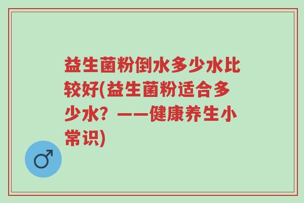 益生菌粉倒水多少水比较好(益生菌粉适合多少水?——健康养生小常识)-第1张图片-超越 益生菌粉倒水多少水比较好(益生菌粉适合多少水?——健康养生小常识)-第1张图片-超越