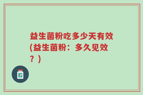 益生菌粉吃多少天有效(益生菌粉:多久见效?)-第1张图片-超越 益生菌粉吃多少天有效(益生菌粉:多久见效?)-第1张图片-超越