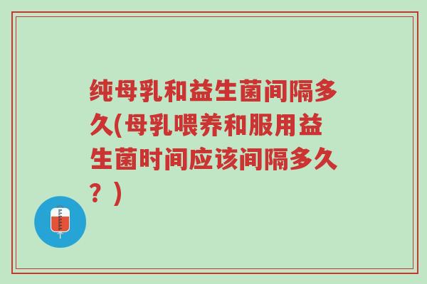 纯母乳和益生菌间隔多久(母乳喂养和服用益生菌时间应该间隔多久?)-第1张图片-超越 纯母乳和益生菌间隔多久(母乳喂养和服用益生菌时间应该间隔多久?)-第1张图片-超越