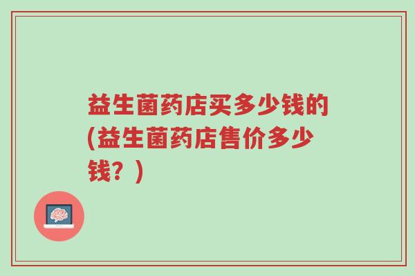 益生菌药店买多少钱的(益生菌药店售价多少钱?)-第1张图片-超越 益生菌药店买多少钱的(益生菌药店售价多少钱?)-第1张图片-超越