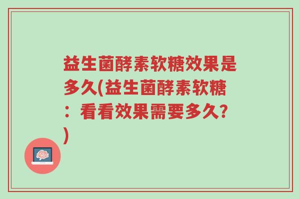 益生菌酵素软糖效果是多久(益生菌酵素软糖:看看效果需要多久?)-第1张图片-超越 益生菌酵素软糖效果是多久(益生菌酵素软糖:看看效果需要多久?)-第1张图片-超越