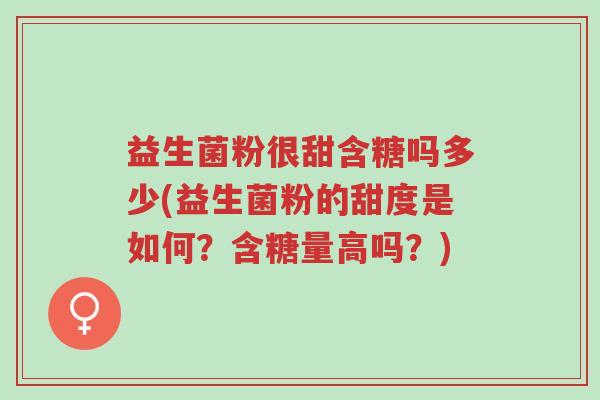 益生菌粉很甜含糖吗多少(益生菌粉的甜度是如何?含糖量高吗?)-第1张图片-超越 益生菌粉很甜含糖吗多少(益生菌粉的甜度是如何?含糖量高吗?)-第1张图片-超越