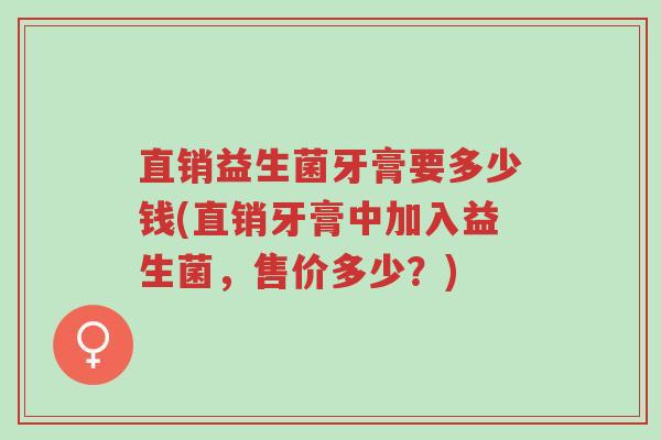 直销益生菌牙膏要多少钱(直销牙膏中加入益生菌,售价多少?)-第1张图片-超越 直销益生菌牙膏要多少钱(直销牙膏中加入益生菌,售价多少?)-第1张图片-超越