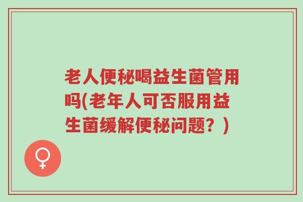 老人便秘喝益生菌管用吗(老年人可否服用益生菌缓解便秘问题？)-第1张图片-超越