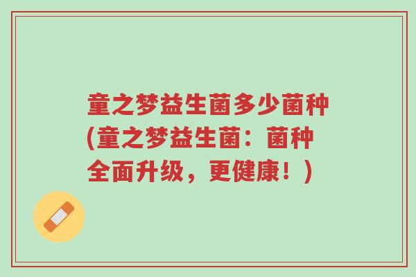 童之梦益生菌多少菌种(童之梦益生菌:菌种全面升级,更健康!)-第1张图片-超越 童之梦益生菌多少菌种(童之梦益生菌:菌种全面升级,更健康!)-第1张图片-超越