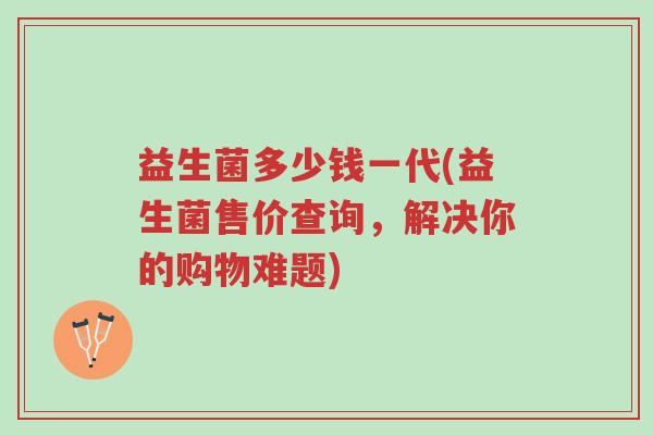 益生菌多少钱一代(益生菌售价查询，解决你的购物难题)-第1张图片-超越