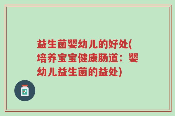 益生菌婴幼儿的好处(培养宝宝健康肠道:婴幼儿益生菌的益处)-第1张图片-超越 益生菌婴幼儿的好处(培养宝宝健康肠道:婴幼儿益生菌的益处)-第1张图片-超越