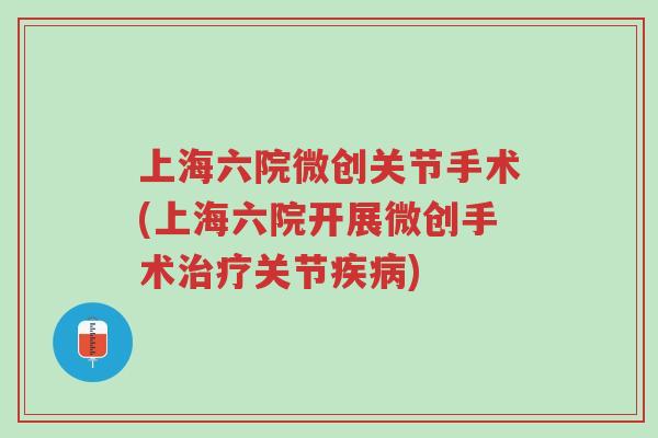 上海六院微创关节手术(上海六院开展微创手术治疗关节疾病)-第1张图片-超越 上海六院微创关节手术(上海六院开展微创手术治疗关节疾病)-第1张图片-超越