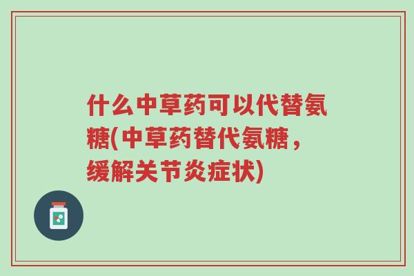 什么中草药可以代替氨糖(中草药替代氨糖,缓解关节炎症状)-第1张图片-超越 什么中草药可以代替氨糖(中草药替代氨糖,缓解关节炎症状)-第1张图片-超越