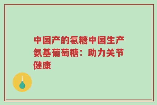 中国产的氨糖中国生产氨基葡萄糖:助力关节健康-第1张图片-超越 中国产的氨糖中国生产氨基葡萄糖:助力关节健康-第1张图片-超越