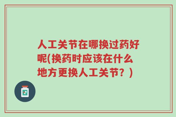 人工关节在哪换过药好呢(换药时应该在什么地方更换人工关节?)-第1张图片-超越 人工关节在哪换过药好呢(换药时应该在什么地方更换人工关节?)-第1张图片-超越