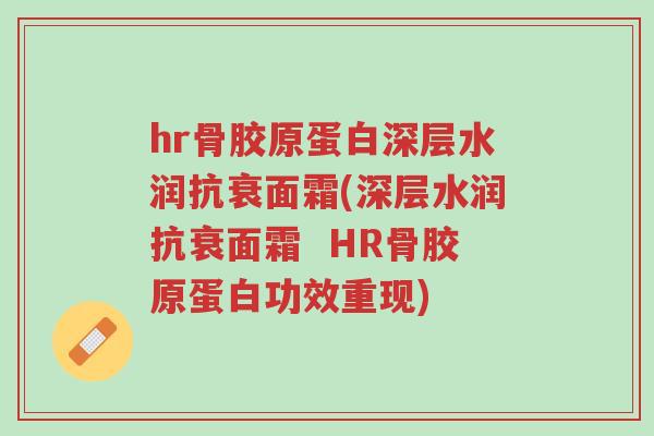 hr骨胶原蛋白深层水润抗衰面霜(深层水润抗衰面霜 HR骨胶原蛋白功效重现)-第1张图片-超越 hr骨胶原蛋白深层水润抗衰面霜(深层水润抗衰面霜 HR骨胶原蛋白功效重现)-第1张图片-超越