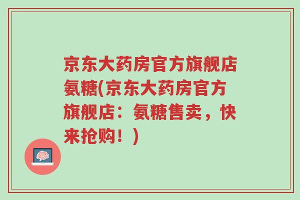 京东大药房官方旗舰店氨糖(京东大药房官方旗舰店:氨糖售卖,快来抢购!)-第1张图片-超越 京东大药房官方旗舰店氨糖(京东大药房官方旗舰店:氨糖售卖,快来抢购!)-第1张图片-超越