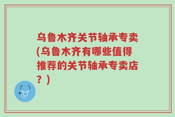 乌鲁木齐关节轴承专卖(乌鲁木齐有哪些值得推荐的关节轴承专卖店?)-第1张图片-超越 乌鲁木齐关节轴承专卖(乌鲁木齐有哪些值得推荐的关节轴承专卖店?)-第1张图片-超越