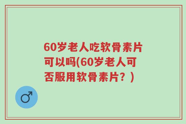 60岁老人吃软骨素片可以吗(60岁老人可否服用软骨素片?)-第1张图片-超越 60岁老人吃软骨素片可以吗(60岁老人可否服用软骨素片?)-第1张图片-超越