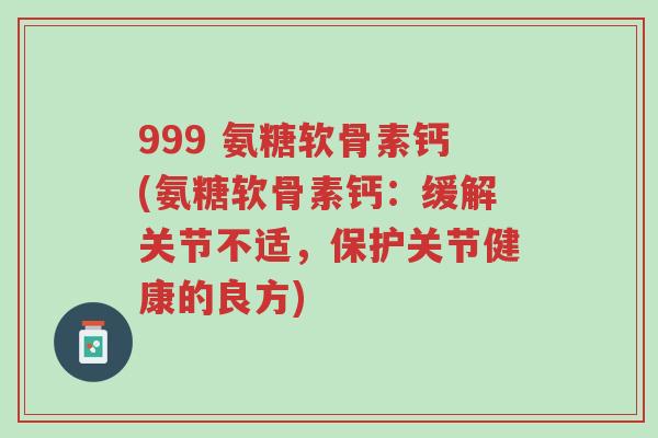 999 氨糖软骨素钙(氨糖软骨素钙:缓解关节不适,保护关节健康的良方)-第1张图片-超越 999 氨糖软骨素钙(氨糖软骨素钙:缓解关节不适,保护关节健康的良方)-第1张图片-超越