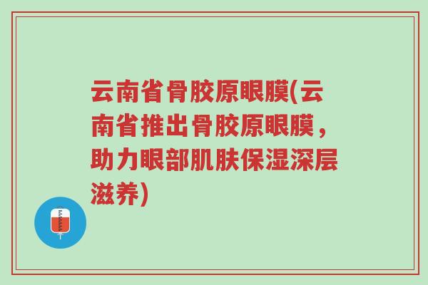 云南省骨胶原眼膜(云南省推出骨胶原眼膜,助力眼部肌肤保湿深层滋养)-第1张图片-超越 云南省骨胶原眼膜(云南省推出骨胶原眼膜,助力眼部肌肤保湿深层滋养)-第1张图片-超越