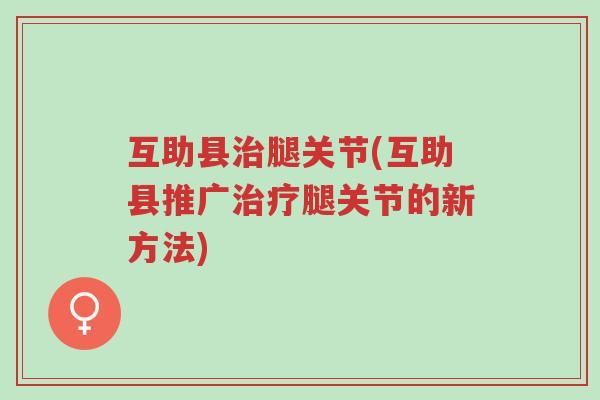 互助县治腿关节(互助县推广治疗腿关节的新方法)-第1张图片-超越 互助县治腿关节(互助县推广治疗腿关节的新方法)-第1张图片-超越