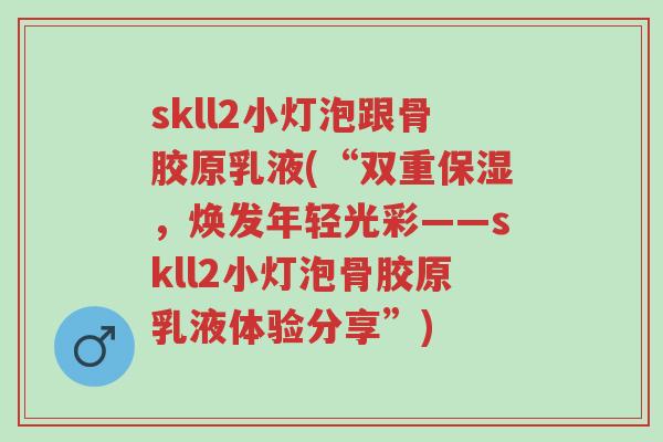 skll2小灯泡跟骨胶原乳液(“双重保湿,焕发年轻光彩——skll2小灯泡骨胶原乳液体验分享”)-第1张图片-超越 skll2小灯泡跟骨胶原乳液(“双重保湿,焕发年轻光彩——skll2小灯泡骨胶原乳液体验分享”)-第1张图片-超越