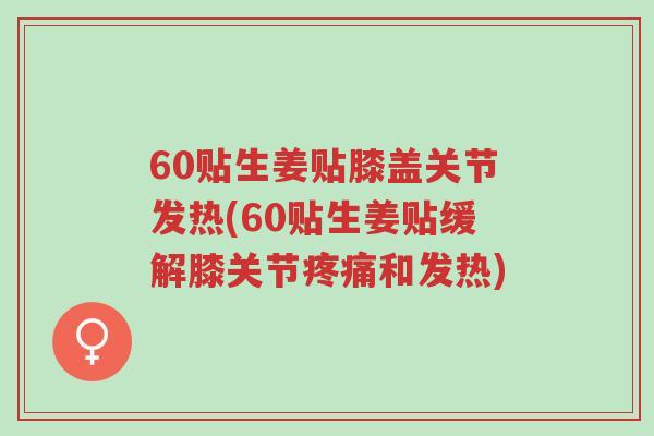 60贴生姜贴膝盖关节发热(60贴生姜贴缓解膝关节疼痛和发热)-第1张图片-超越 60贴生姜贴膝盖关节发热(60贴生姜贴缓解膝关节疼痛和发热)-第1张图片-超越
