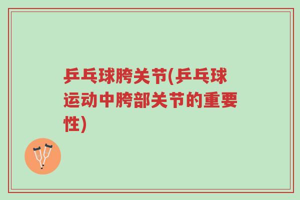 乒乓球胯关节(乒乓球运动中胯部关节的重要性)-第1张图片-超越