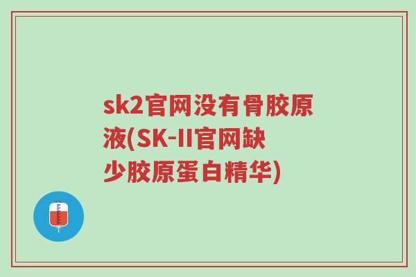 sk2官网没有骨胶原液(SK-II官网缺少胶原蛋白精华)-第1张图片-超越 sk2官网没有骨胶原液(SK-II官网缺少胶原蛋白精华)-第1张图片-超越