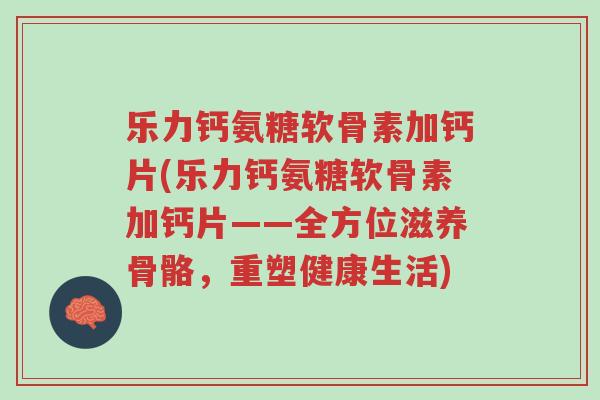 乐力钙氨糖软骨素加钙片(乐力钙氨糖软骨素加钙片——全方位滋养骨骼,重塑健康生活)-第1张图片-超越 乐力钙氨糖软骨素加钙片(乐力钙氨糖软骨素加钙片——全方位滋养骨骼,重塑健康生活)-第1张图片-超越