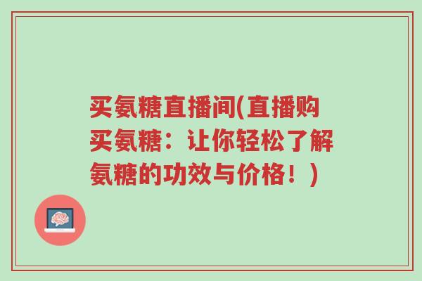 买氨糖直播间(直播购买氨糖：让你轻松了解氨糖的功效与价格！)-第1张图片-超越