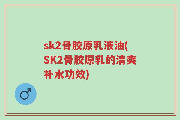 sk2骨胶原乳液油(SK2骨胶原乳的清爽补水功效)-第1张图片-超越