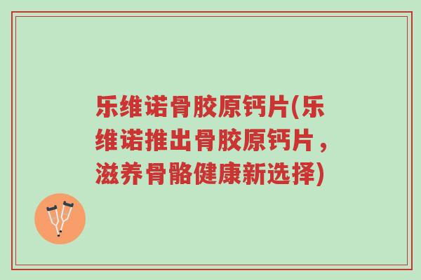 乐维诺骨胶原钙片(乐维诺推出骨胶原钙片,滋养骨骼健康新选择)-第1张图片-超越 乐维诺骨胶原钙片(乐维诺推出骨胶原钙片,滋养骨骼健康新选择)-第1张图片-超越