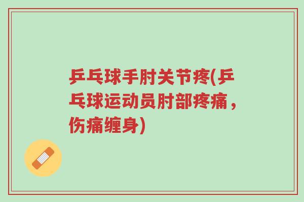 乒乓球手肘关节疼(乒乓球运动员肘部疼痛,伤痛缠身)-第1张图片-超越 乒乓球手肘关节疼(乒乓球运动员肘部疼痛,伤痛缠身)-第1张图片-超越
