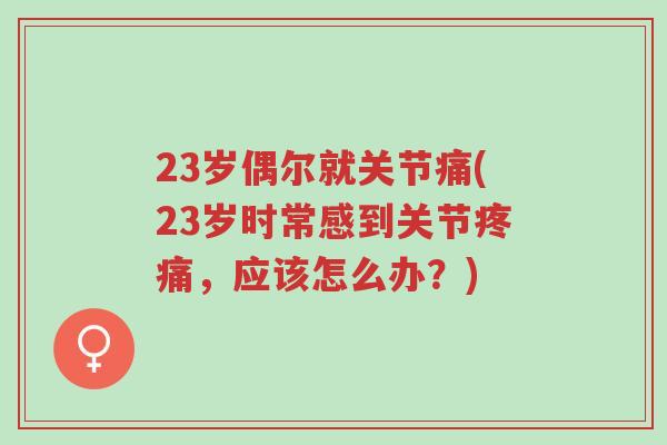 23岁偶尔就关节痛(23岁时常感到关节疼痛,应该怎么办?)-第1张图片-超越 23岁偶尔就关节痛(23岁时常感到关节疼痛,应该怎么办?)-第1张图片-超越