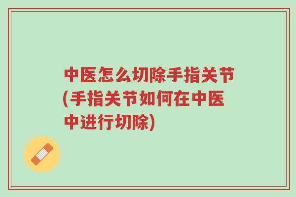 中医怎么切除手指关节(手指关节如何在中医中进行切除)-第1张图片-超越 中医怎么切除手指关节(手指关节如何在中医中进行切除)-第1张图片-超越