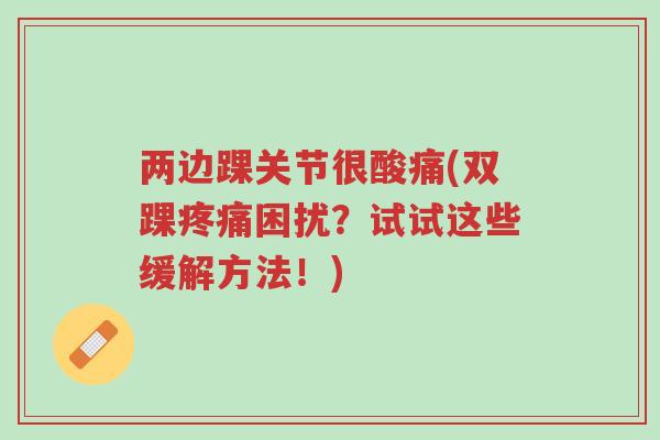 两边踝关节很酸痛(双踝疼痛困扰？试试这些缓解方法！)-第1张图片-超越